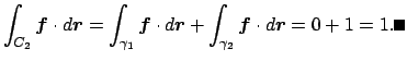 $\displaystyle \int_{C_2}\Vector{f}\cdot \D\Vector{r}
=
\int_{\gamma_1}\Vector{f}\cdot \D\Vector{r}
+
\int_{\gamma_2}\Vector{f}\cdot \D\Vector{r}
=0+1=1. \qed
$