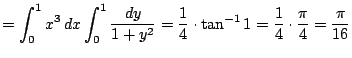 $ =\dsp\int_{0}^1x^3\,\Dx\int_0^1\dfrac{\D y}{1+y^2}=
\dfrac{1}{4}\cdot \tan^{-1}1=\dfrac{1}{4}\cdot\dfrac{\pi}{4}
=\dfrac{\pi}{16}$