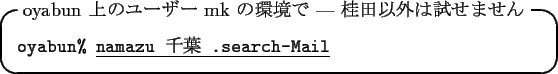 \begin{itembox}[l]{oyabun $B>e$N%f!<%6!<(B mk $B$N4D6-$G(B --- $B7KED0J30$O;n$;$^$;$s(B}
{\tt oyabun\% }\underline{\tt namazu $B@iMU(B .search-Mail}
\end{itembox}