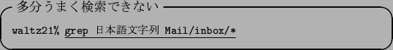 \begin{itembox}[l]{$BB?J,$&$^$/8!:w$G$-$J$$(B}\footnotesize {\tt waltz21\% }\underline{\tt grep $BF|K\8lJ8;zNs(B Mail/inbox/*}
\end{itembox}