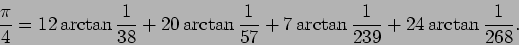 \begin{displaymath}
\frac{\pi}{4}=12\arctan\frac{1}{38}+20\arctan\frac{1}{57}
+7\arctan\frac{1}{239}+24\arctan\frac{1}{268}.
\end{displaymath}