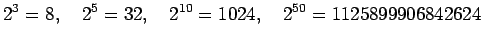 $\displaystyle 2^3=8,\quad 2^5=32,\quad 2^{10}=1024,\quad
2^{50}=1125899906842624
$