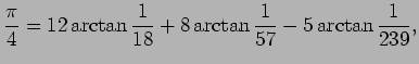 $\displaystyle \frac{\pi}{4}=12\arctan\frac{1}{18}+8\arctan\frac{1}{57}
-5\arctan\frac{1}{239},
$