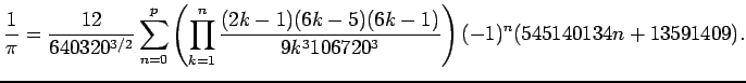$\displaystyle \frac{1}{\pi}=
\frac{12}{640320^{3/2}}
\sum_{n=0}^p
\left(
\prod_...
...\frac{(2k-1)(6k-5)(6k-1)}{9k^3 106720^3}
\right)
(-1)^n
(545140134n+13591409).
$