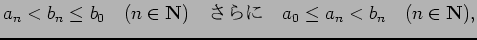 $\displaystyle a_n < b_n \le b_0 \quad\hbox{($n\in\N$)}\quad
\hbox{$B$5$i$K(B} \quad a_0\le a_n < b_n \quad\hbox{($n\in \N$)},
$