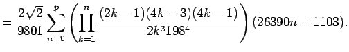 $\displaystyle = \frac{2\sqrt{2}}{9801} \sum_{n=0}^p \left( \prod_{k=1}^n \frac{(2k-1)(4k-3)(4k-1)}{2k^3 198^4} \right) (26390 n+1103).$